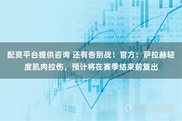 配资平台提供咨询 还有告别战！官方：萨拉赫轻度肌肉拉伤，预计将在赛季结束前复出