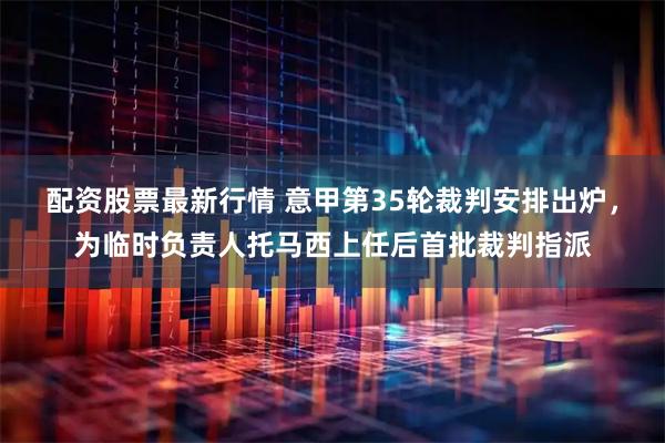 配资股票最新行情 意甲第35轮裁判安排出炉，为临时负责人托马西上任后首批裁判指派