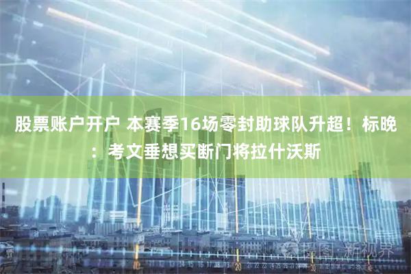 股票账户开户 本赛季16场零封助球队升超！标晚：考文垂想买断门将拉什沃斯
