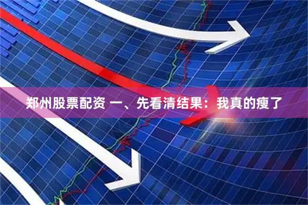 郑州股票配资 一、先看清结果：我真的瘦了